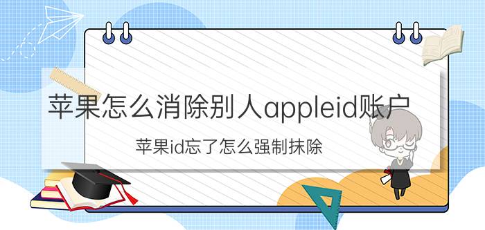 苹果怎么消除别人appleid账户 苹果id忘了怎么强制抹除？